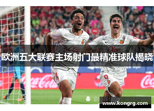 欧洲五大联赛主场射门最精准球队揭晓